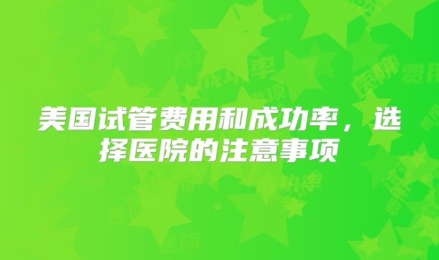 美国试管费用和成功率，选择医院的注意事项