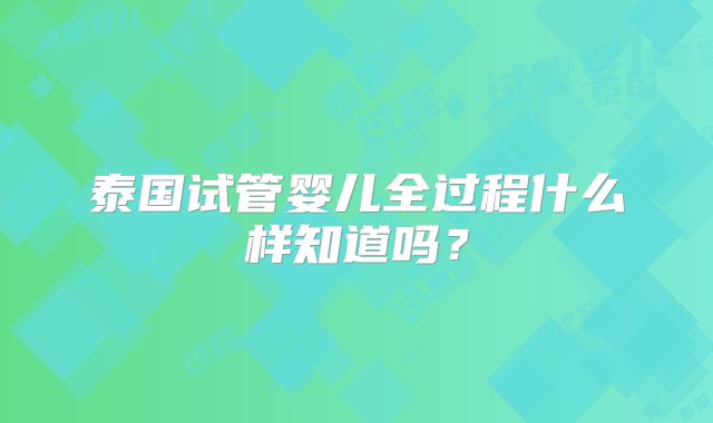 泰国试管婴儿全过程什么样知道吗?