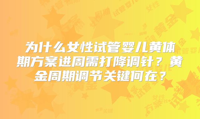 为什么女性试管婴儿黄体期方案进周需打降调针？黄金周期调节关键何在？