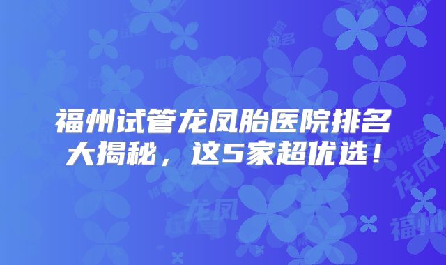 福州试管龙凤胎医院排名大揭秘，这5家超优选！