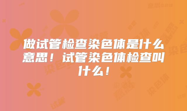 做试管检查染色体是什么意思！试管染色体检查叫什么！