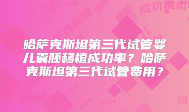 哈萨克斯坦第三代试管婴儿囊胚移植成功率？哈萨克斯坦第三代试管费用？