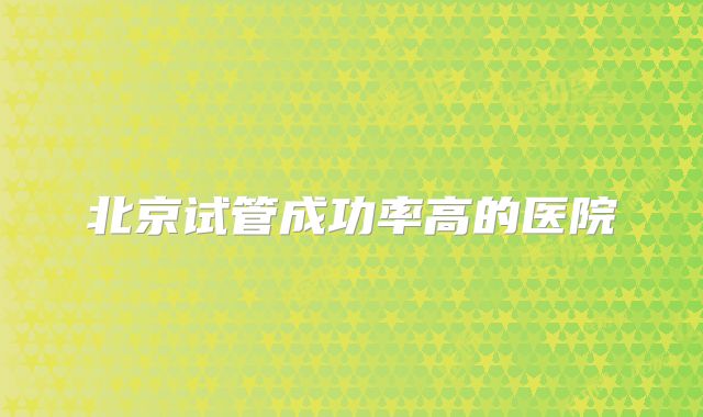北京试管成功率高的医院