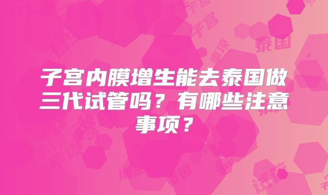 子宫内膜增生能去泰国做三代试管吗？有哪些注意事项？