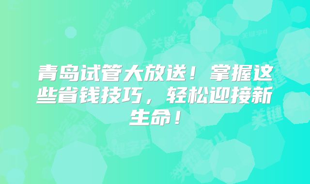 青岛试管大放送！掌握这些省钱技巧，轻松迎接新生命！