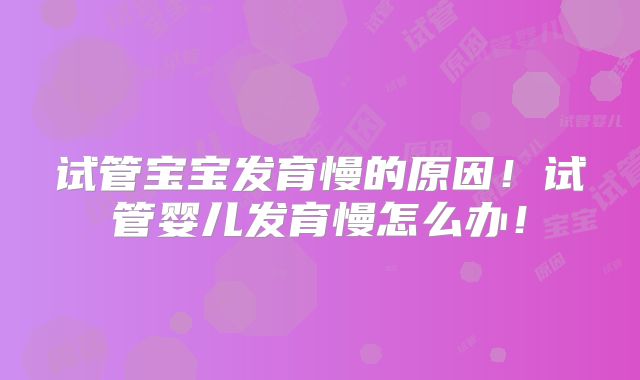 试管宝宝发育慢的原因！试管婴儿发育慢怎么办！