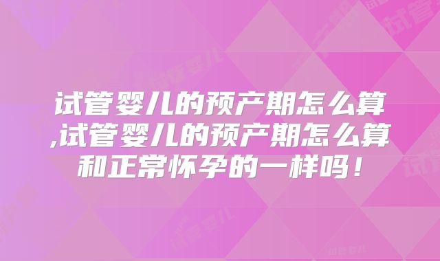 试管婴儿的预产期怎么算,试管婴儿的预产期怎么算和正常怀孕的一样吗！