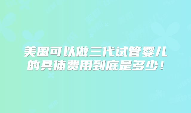 美国可以做三代试管婴儿的具体费用到底是多少！