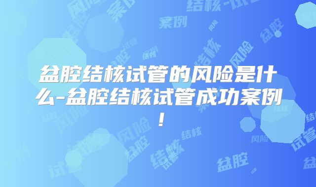盆腔结核试管的风险是什么-盆腔结核试管成功案例！