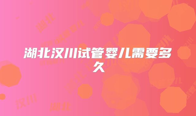 湖北汉川试管婴儿需要多久