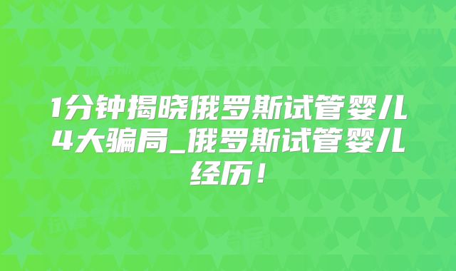 1分钟揭晓俄罗斯试管婴儿4大骗局_俄罗斯试管婴儿经历！