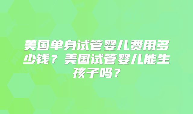 美国单身试管婴儿费用多少钱?美国试管婴儿能生孩子吗?