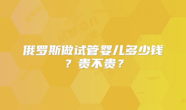 俄罗斯做试管婴儿多少钱？贵不贵？