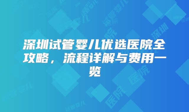 深圳试管婴儿优选医院全攻略,流程详解与费用一览
