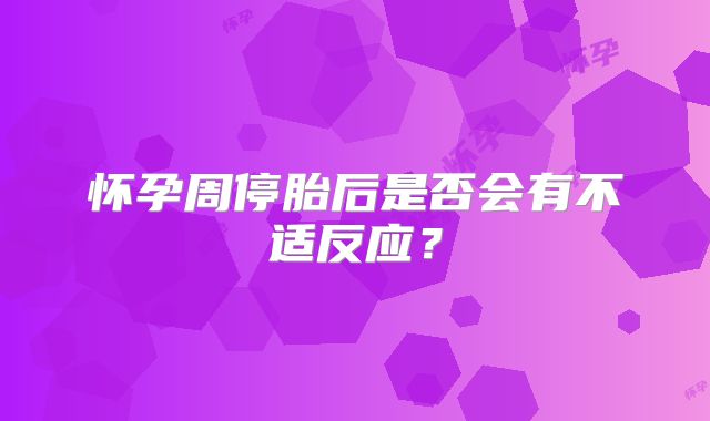 怀孕周停胎后是否会有不适反应？
