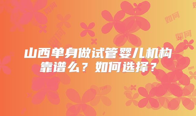 山西单身做试管婴儿机构靠谱么?如何选择?