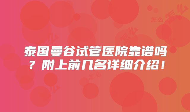 泰国曼谷试管医院靠谱吗？附上前几名详细介绍！