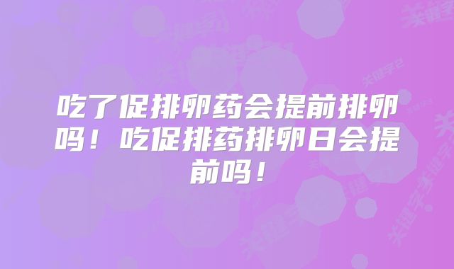 吃了促排卵药会提前排卵吗！吃促排药排卵日会提前吗！