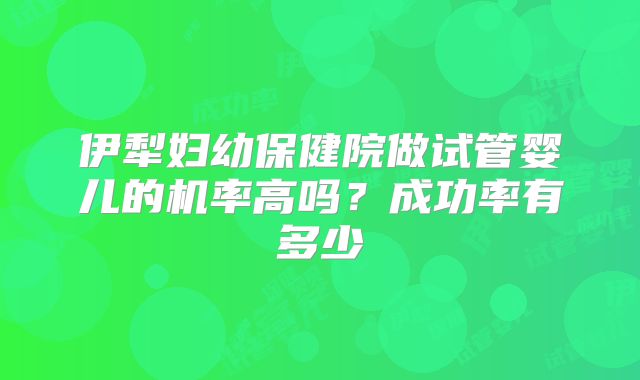 伊犁妇幼保健院做试管婴儿的机率高吗？成功率有多少