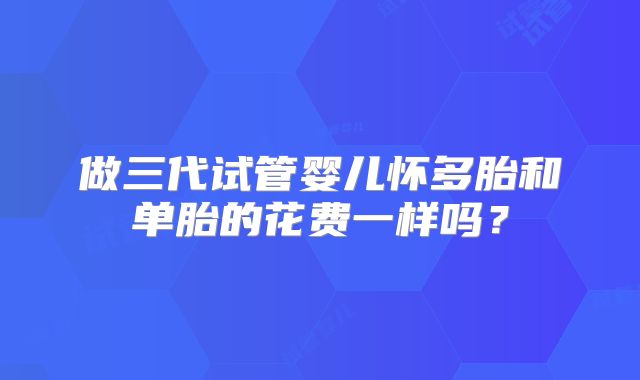 做三代试管婴儿怀多胎和单胎的花费一样吗？