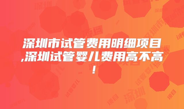深圳市试管费用明细项目,深圳试管婴儿费用高不高！