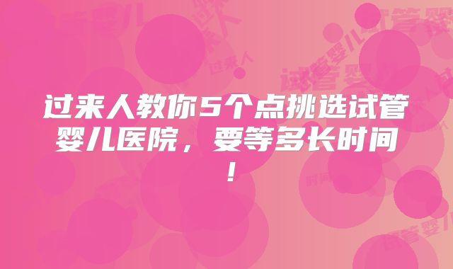 过来人教你5个点挑选试管婴儿医院，要等多长时间！