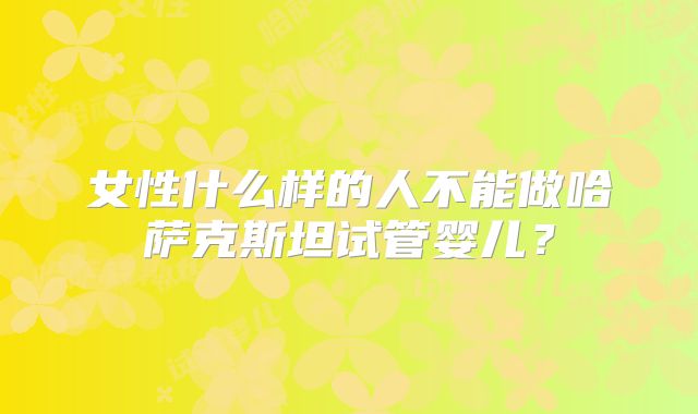 女性什么样的人不能做哈萨克斯坦试管婴儿?