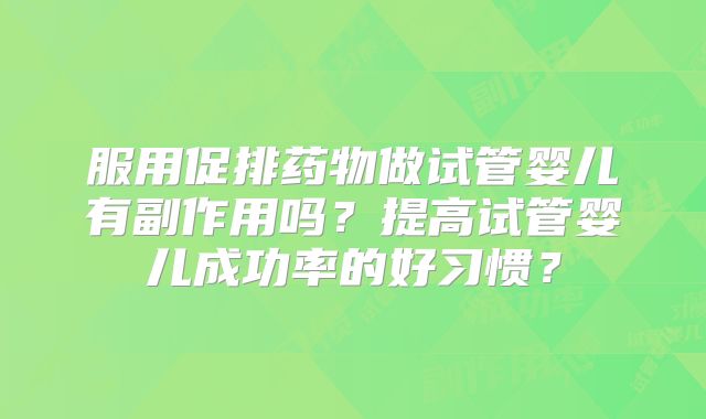 服用促排药物做试管婴儿有副作用吗？提高试管婴儿成功率的好习惯？