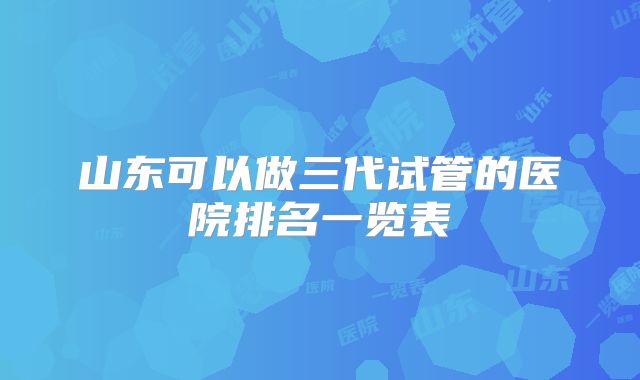 山东可以做三代试管的医院排名一览表