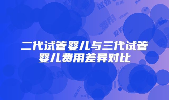 二代试管婴儿与三代试管婴儿费用差异对比