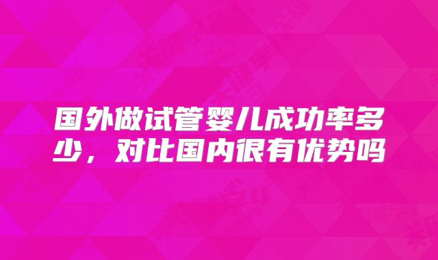 国外做试管婴儿成功率多少,对比国内很有优势吗
