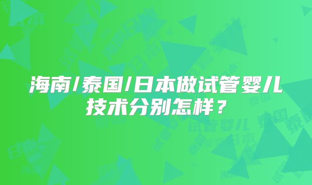 海南/泰国/日本做试管婴儿技术分别怎样?