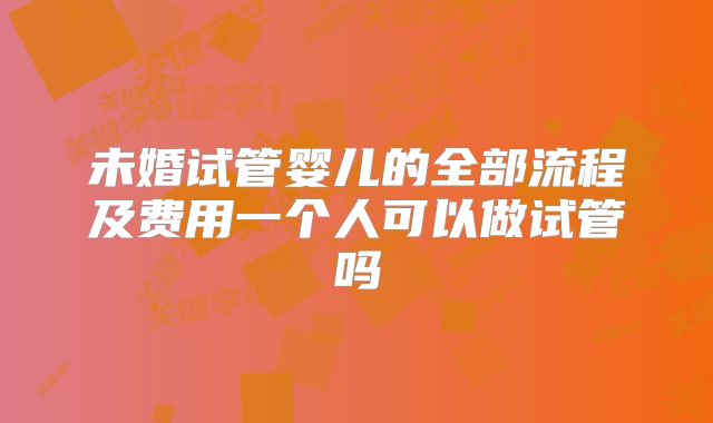 未婚试管婴儿的全部流程及费用一个人可以做试管吗