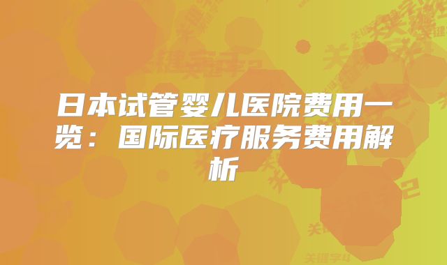 日本试管婴儿医院费用一览:国际医疗服务费用解析