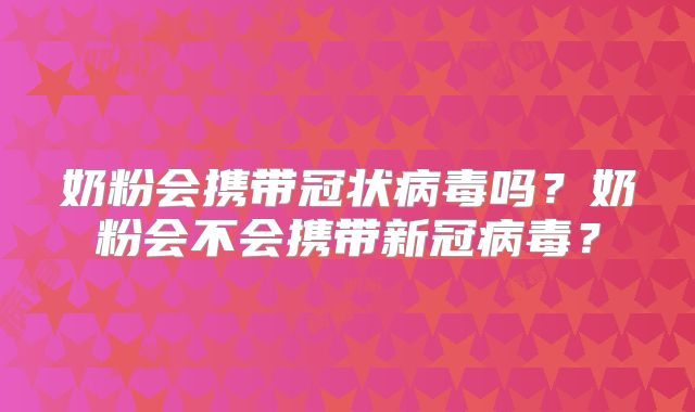奶粉会携带冠状病毒吗？奶粉会不会携带新冠病毒？