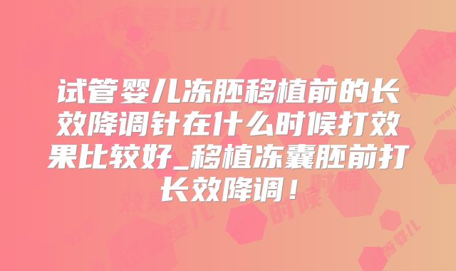 试管婴儿冻胚移植前的长效降调针在什么时候打效果比较好_移植冻囊胚前打长效降调！