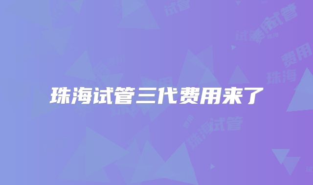 珠海试管三代费用来了