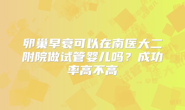 卵巢早衰可以在南医大二附院做试管婴儿吗？成功率高不高