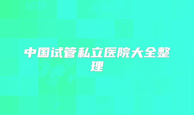 中国试管私立医院大全整理