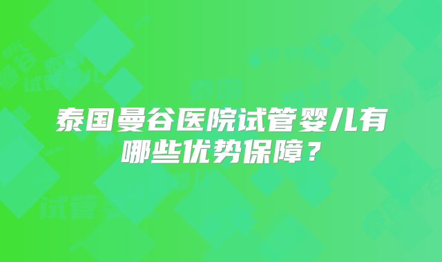 泰国曼谷医院试管婴儿有哪些优势保障？