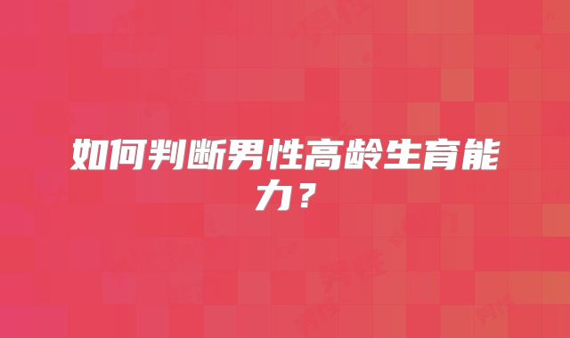 如何判断男性高龄生育能力?