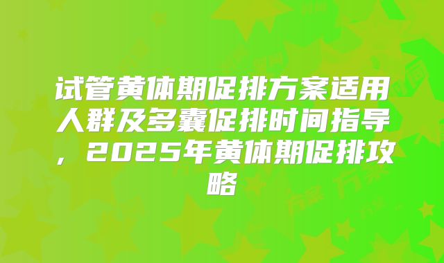 试管黄体期促排方案适用人群及多囊促排时间指导,2025年黄体期促排攻略