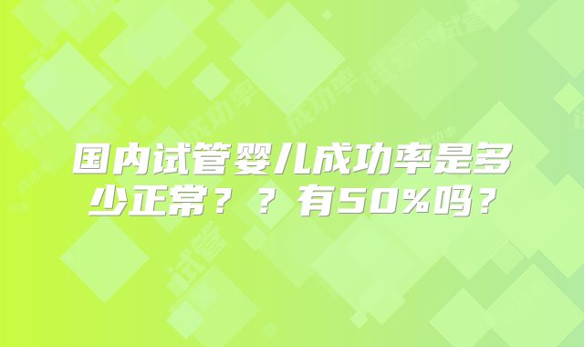 国内试管婴儿成功率是多少正常？？有50%吗？