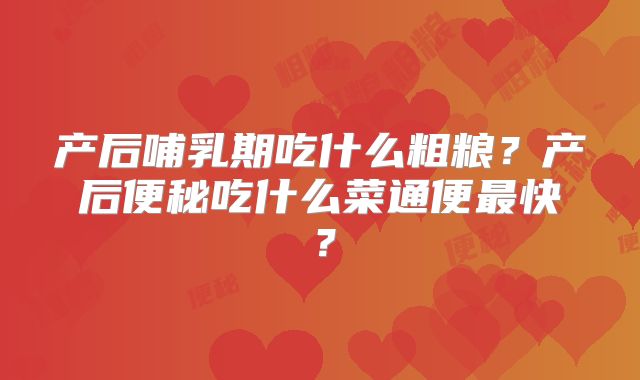产后哺乳期吃什么粗粮？产后便秘吃什么菜通便最快？