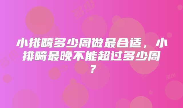 小排畸多少周做最合适，小排畸最晚不能超过多少周？