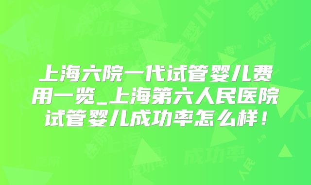 上海六院一代试管婴儿费用一览_上海第六人民医院试管婴儿成功率怎么样！