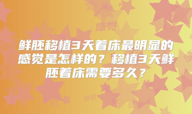 鲜胚移植3天着床最明显的感觉是怎样的？移植3天鲜胚着床需要多久？