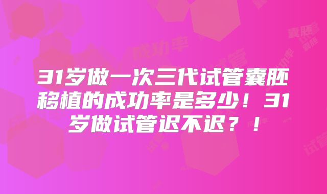 31岁做一次三代试管囊胚移植的成功率是多少!31岁做试管迟不迟?!