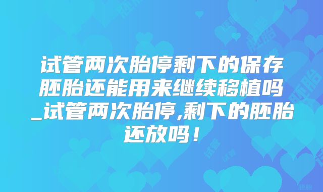 试管两次胎停剩下的保存胚胎还能用来继续移植吗_试管两次胎停,剩下的胚胎还放吗！