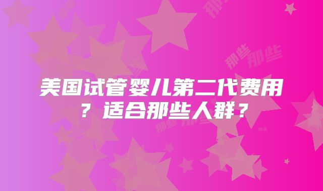 美国试管婴儿第二代费用？适合那些人群？